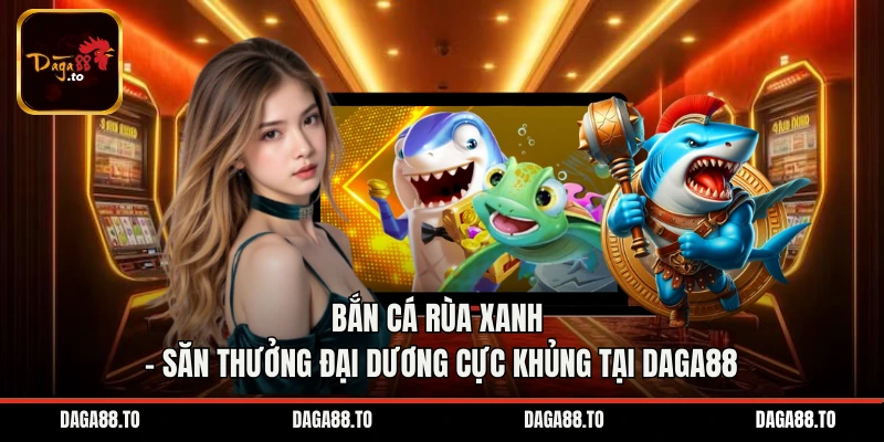 Bắn Cá Rùa Xanh - Săn Thưởng Đại Dương Cực Khủng Tại Daga88