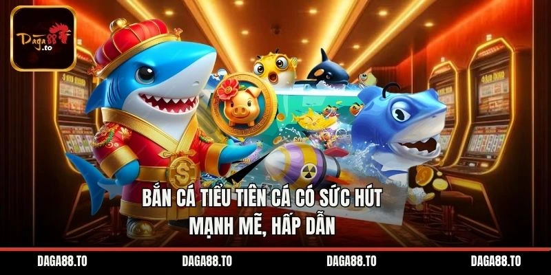 Bắn cá Tiểu Tiên Cá có sức hút mạnh mẽ, hấp dẫn