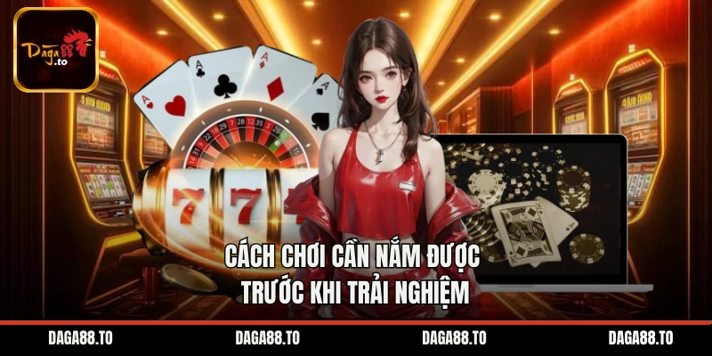 Cách chơi cần nắm được trước khi trải nghiệ