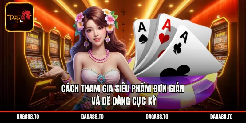 Cách tham gia siêu phẩm đơn giản và dễ dàng cực kỳ