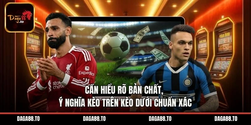Cần hiểu rõ bản chất, ý nghĩa kèo trên kèo dưới chuẩn xác