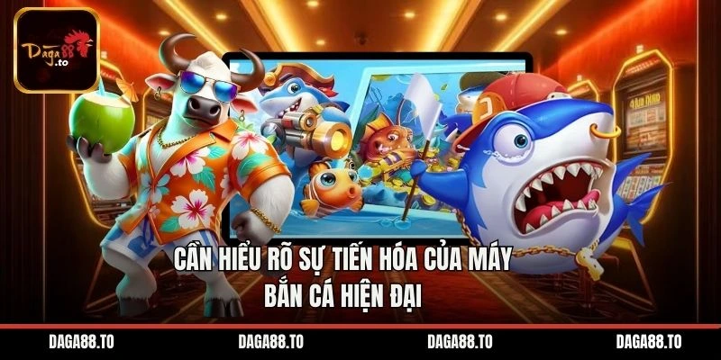 Cần hiểu rõ sự tiến hóa của máy bắn cá hiện đại