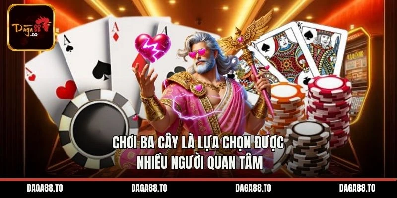 Chơi Ba Cây là lựa chọn được nhiều người quan tâm