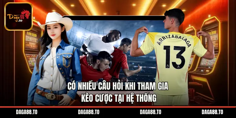 Có nhiều câu hỏi khi tham gia kèo cược tại hệ thống