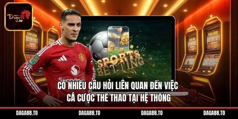 Có nhiều câu hỏi liên quan đến việc cá cược thể thao tại hệ thống