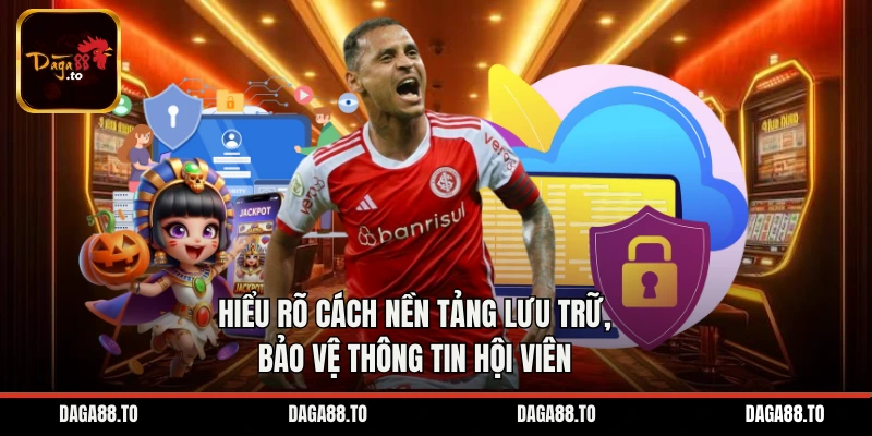 Hiểu rõ cách nền tảng lưu trữ, bảo vệ thông tin hội viên