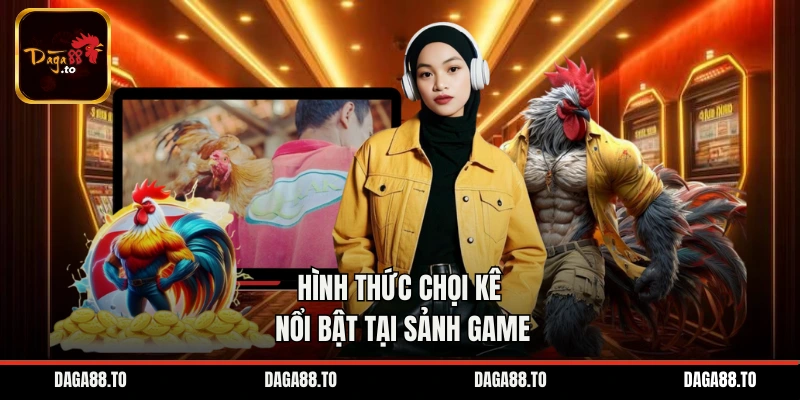 Hình thức chọi kê nổi bật tại sảnh game