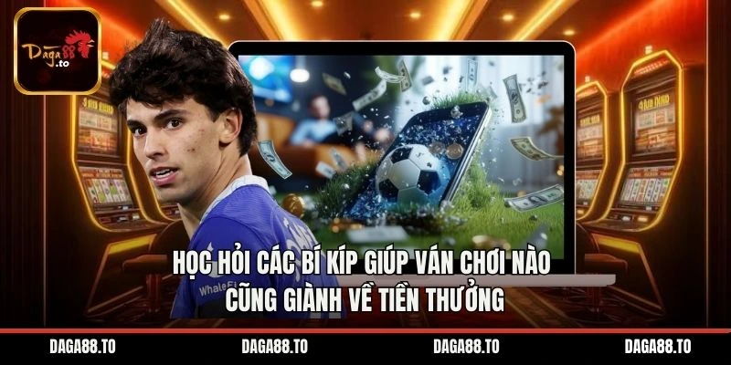 Học hỏi các bí kíp giúp ván chơi nào cũng giành về tiền thưởng