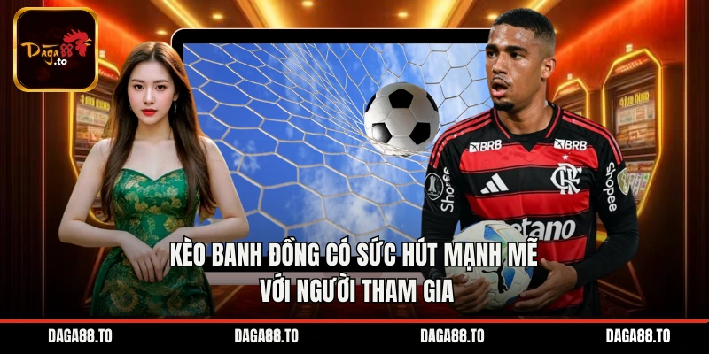 Kèo banh đồng có sức hút mạnh mẽ với người tham gia