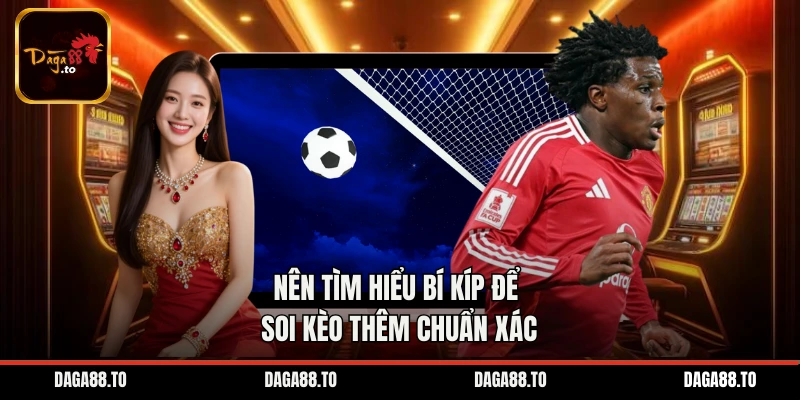 Nên tìm hiểu bí kíp để soi kèo thêm chuẩn xác