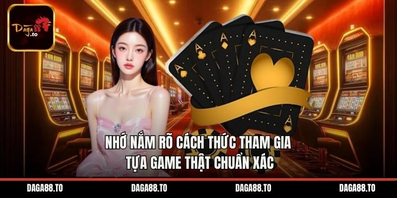 Nhớ nắm rõ cách thức tham gia tựa game thật chuẩn xác