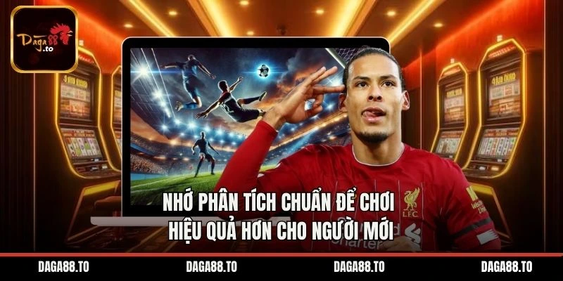 Nhớ phân tích chuẩn để chơi hiệu quả hơn cho người mới