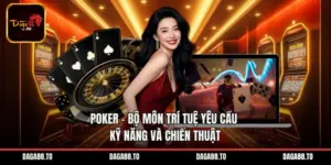 Poker – Bộ Môn Trí Tuệ Yêu Cầu Kỹ Năng Và Chiến Thuật