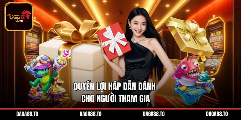 Quyền lợi hấp dẫn dành cho người tham gia