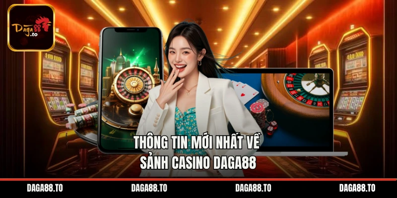 Thông tin mới nhất về sảnh casino Daga88