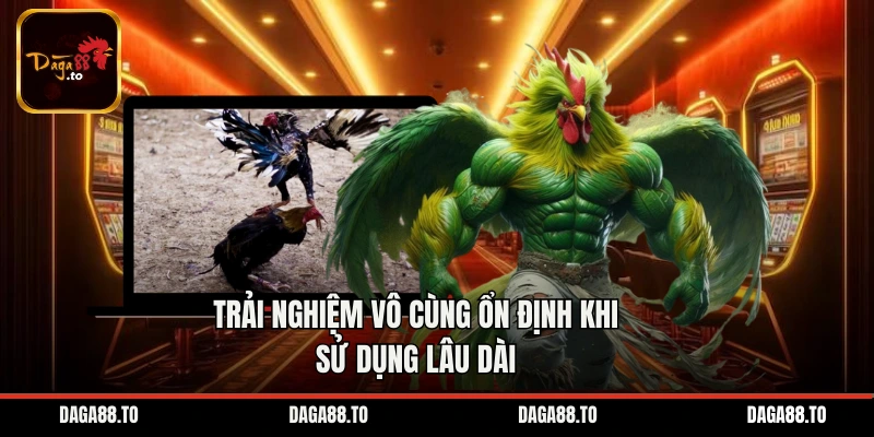 Trải nghiệm vô cùng ổn định khi sử dụng lâu dài