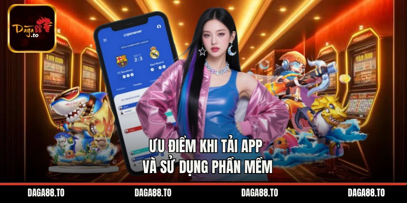 Ưu điểm khi tải app và sử dụng phần mềm