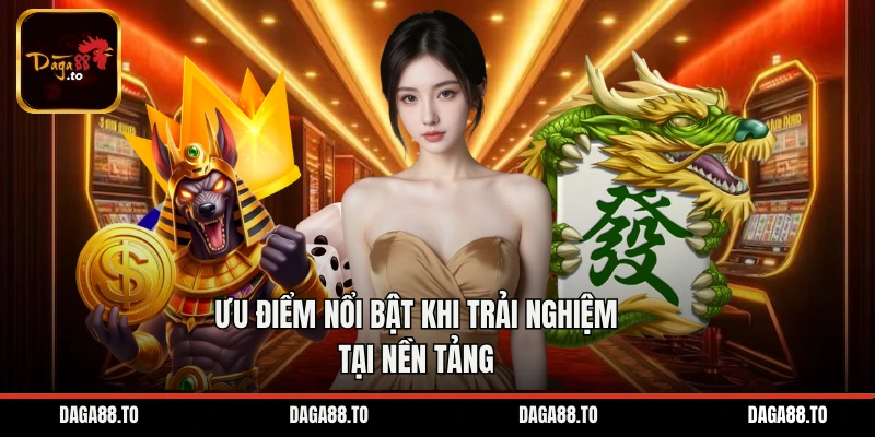 Ưu điểm nổi bật khi trải nghiệm tại nền tảng